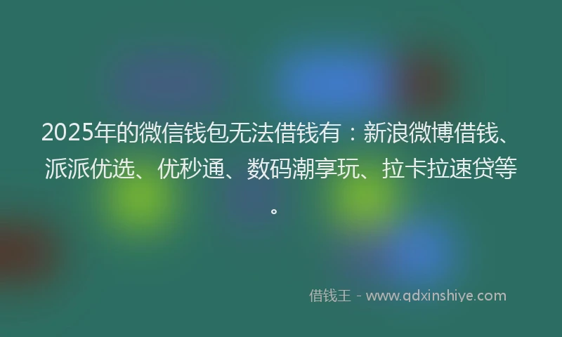 2025年的微信钱包无法借钱有：新浪微博借钱、派派优选、优秒通、数码潮享玩、拉卡拉速贷等。