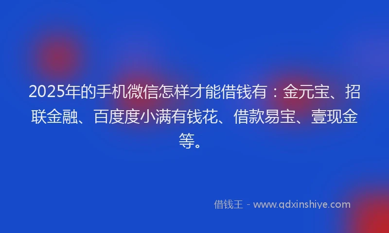 2025年的手机微信怎样才能借钱有：金元宝、招联金融、百度度小满有钱花、借款易宝、壹现金等。