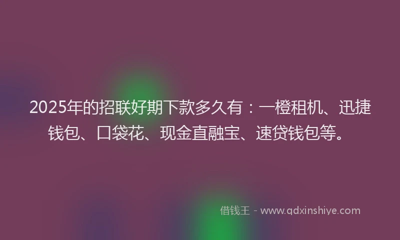 2025年的招联好期下款多久有：一橙租机、迅捷钱包、口袋花、现金直融宝、速贷钱包等。