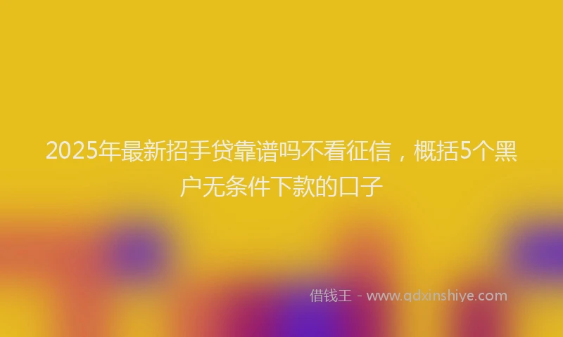 2025年最新招手贷靠谱吗不看征信，概括5个黑户无条件下款的口子