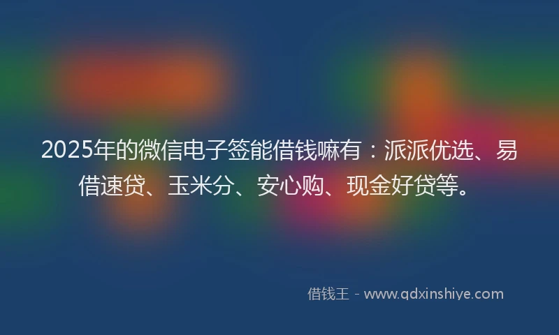 2025年的微信电子签能借钱嘛有：派派优选、易借速贷、玉米分、安心购、现金好贷等。