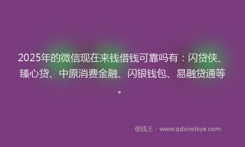 2025年的微信现在来钱借钱可靠吗有：闪贷侠、臻心贷、中原消费金融、闪银钱包、易融贷通等。