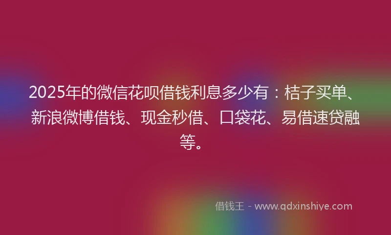 2025年的微信花呗借钱利息多少有：桔子买单、新浪微博借钱、现金秒借、口袋花、易借速贷融等。