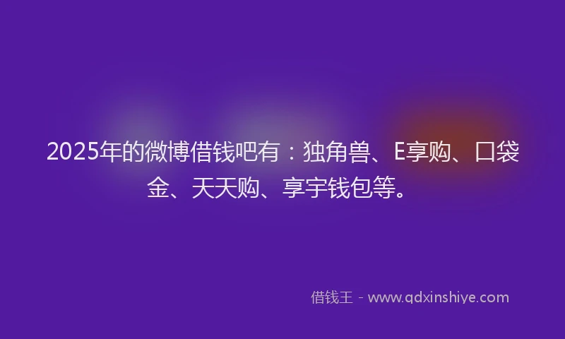 2025年的微博借钱吧有：独角兽、E享购、口袋金、天天购、享宇钱包等。