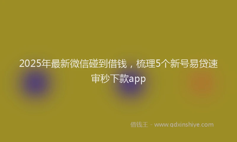 2025年最新微信碰到借钱，梳理5个新号易贷速审秒下款app