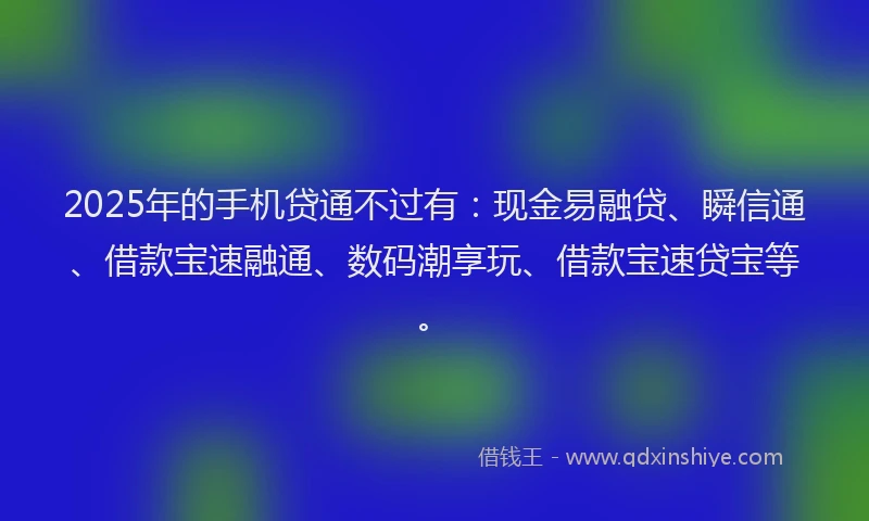 2025年的手机贷通不过有：现金易融贷、瞬信通、借款宝速融通、数码潮享玩、借款宝速贷宝等。