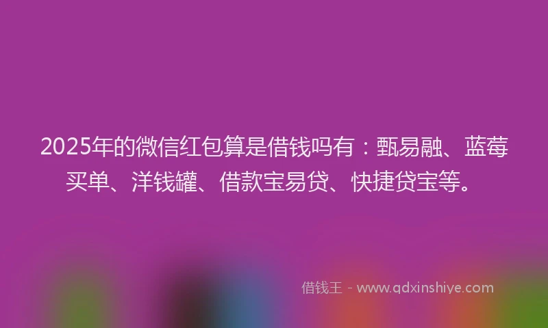 2025年的微信红包算是借钱吗有：甄易融、蓝莓买单、洋钱罐、借款宝易贷、快捷贷宝等。