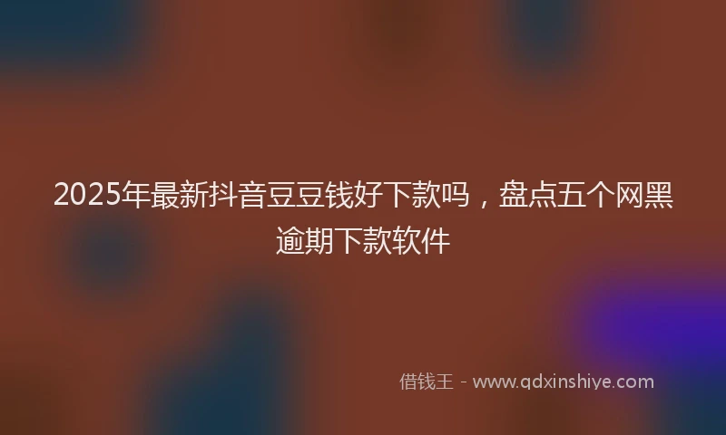 2025年最新抖音豆豆钱好下款吗，盘点五个网黑逾期下款软件
