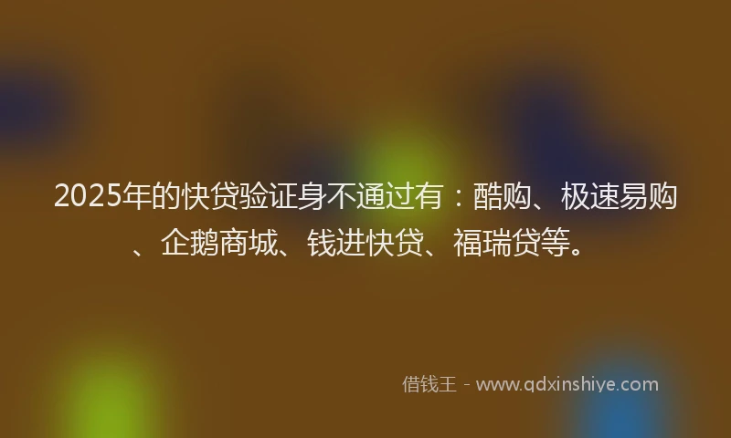2025年的快贷验证身不通过有：酷购、极速易购、企鹅商城、钱进快贷、福瑞贷等。