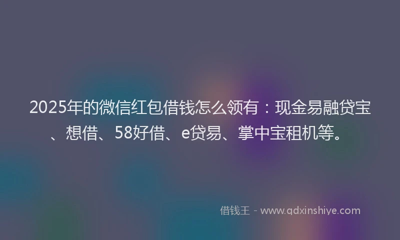 2025年的微信红包借钱怎么领有：现金易融贷宝、想借、58好借、e贷易、掌中宝租机等。