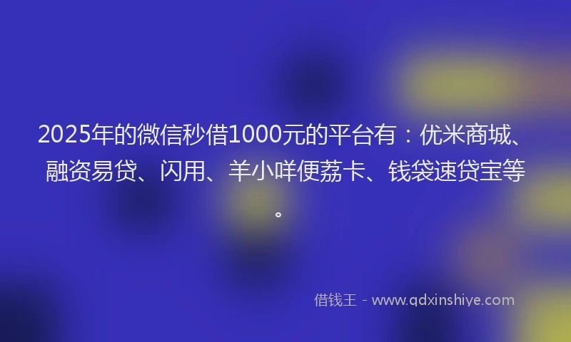 2025年的微信秒借1000元的平台有：优米商城、融资易贷、闪用、羊小咩便荔卡、钱袋速贷宝等。