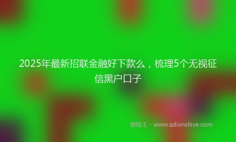 2025年最新招联金融好下款么，梳理5个无视征信黑户口子