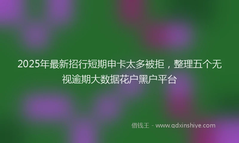 2025年最新招行短期申卡太多被拒，整理五个无视逾期大数据花户黑户平台