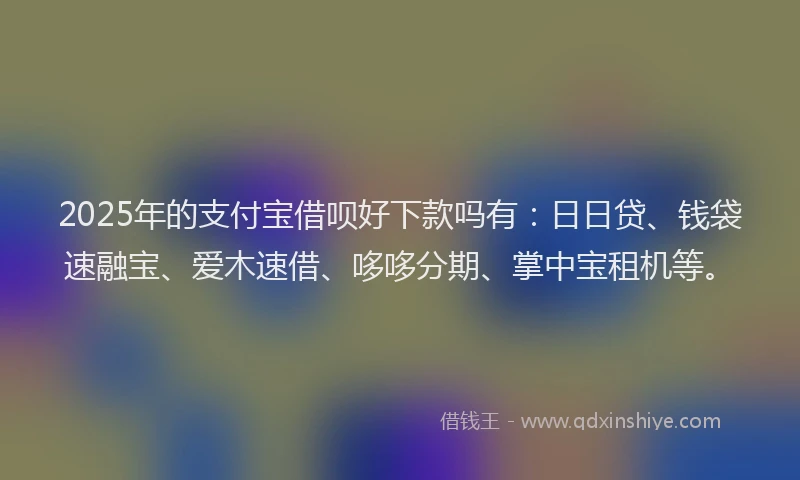 2025年的支付宝借呗好下款吗有：日日贷、钱袋速融宝、爱木速借、哆哆分期、掌中宝租机等。