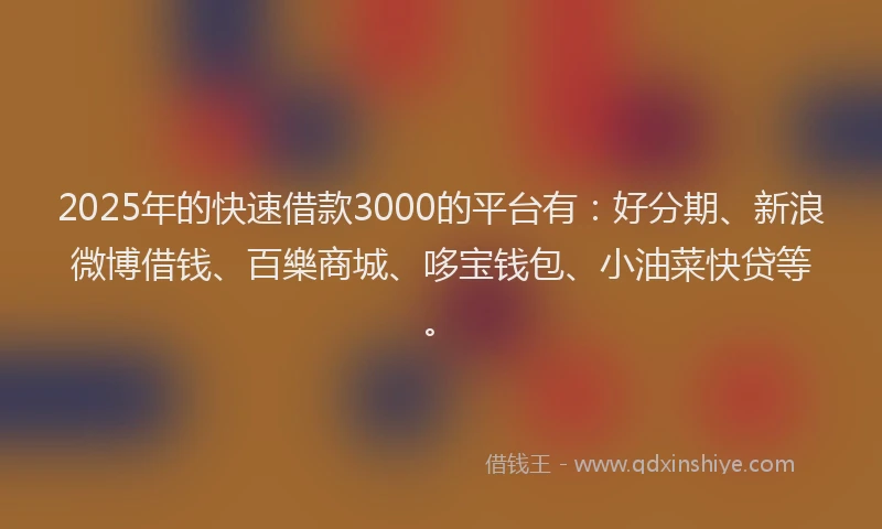 2025年的快速借款3000的平台有：好分期、新浪微博借钱、百樂商城、哆宝钱包、小油菜快贷等。