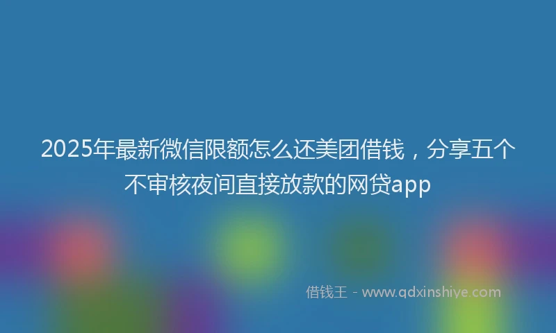 2025年最新微信限额怎么还美团借钱，分享五个不审核夜间直接放款的网贷app