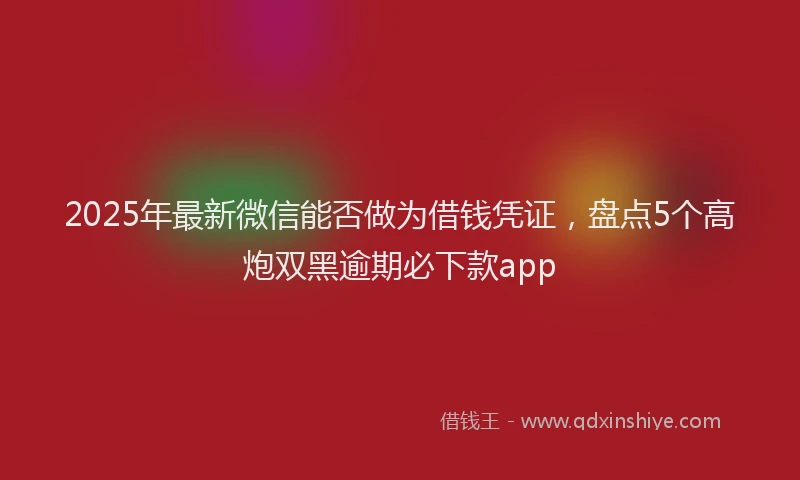 2025年最新微信能否做为借钱凭证，盘点5个高炮双黑逾期必下款app