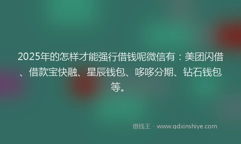 2025年的怎样才能强行借钱呢微信有：美团闪借、借款宝快融、星辰钱包、哆哆分期、钻石钱包等。