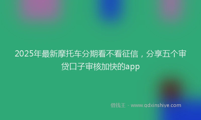 2025年最新摩托车分期看不看征信，分享五个审贷口子审核加快的app