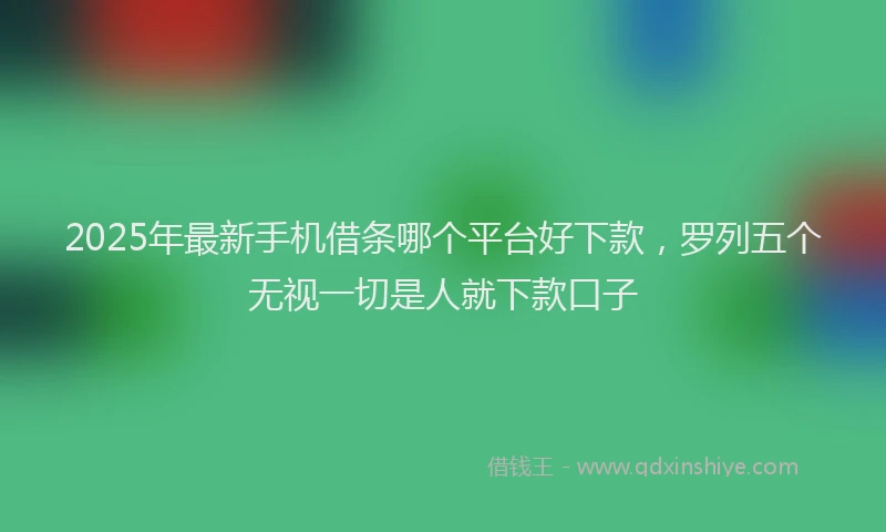 2025年最新手机借条哪个平台好下款，罗列五个无视一切是人就下款口子