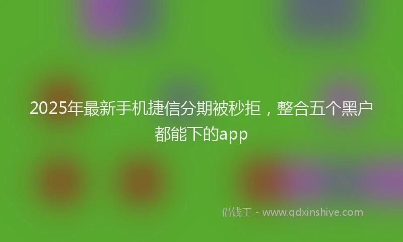 2025年最新手机捷信分期被秒拒，整合五个黑户都能下的app