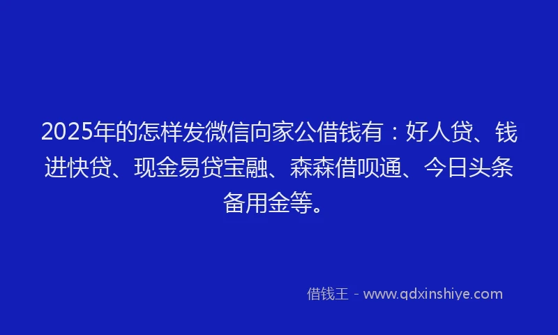 2025年的怎样发微信向家公借钱有：好人贷、钱进快贷、现金易贷宝融、森森借呗通、今日头条备用金等。