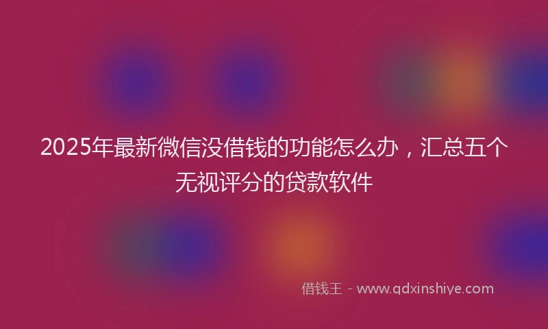 2025年最新微信没借钱的功能怎么办，汇总五个无视评分的贷款软件