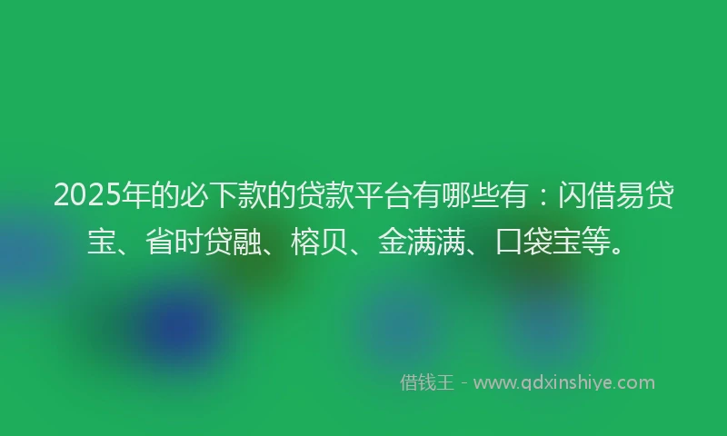 2025年的必下款的贷款平台有哪些有：闪借易贷宝、省时贷融、榕贝、金满满、口袋宝等。