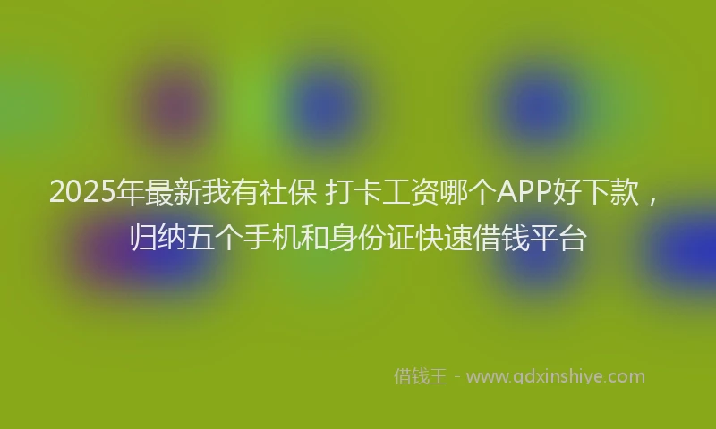 2025年最新我有社保 打卡工资哪个APP好下款，归纳五个手机和身份证快速借钱平台