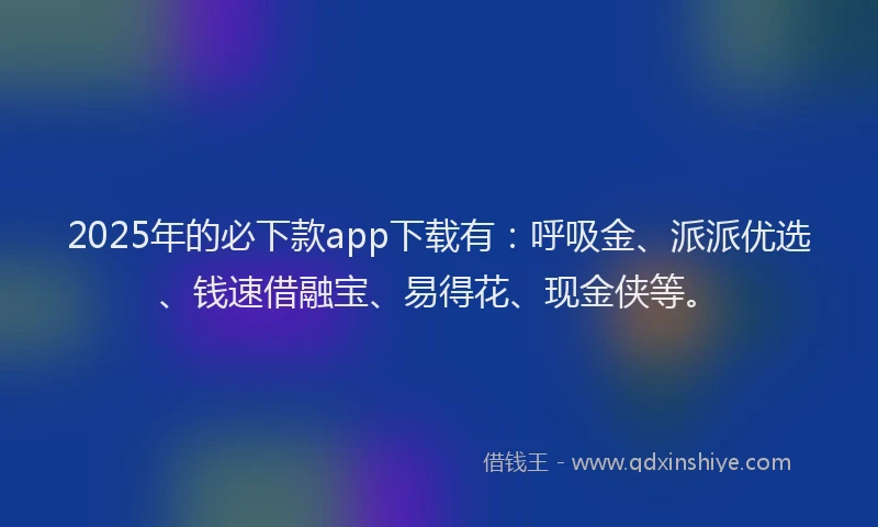 2025年的必下款app下载有：呼吸金、派派优选、钱速借融宝、易得花、现金侠等。