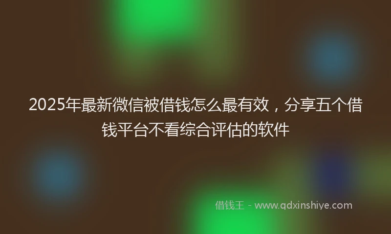 2025年最新微信被借钱怎么最有效，分享五个借钱平台不看综合评估的软件