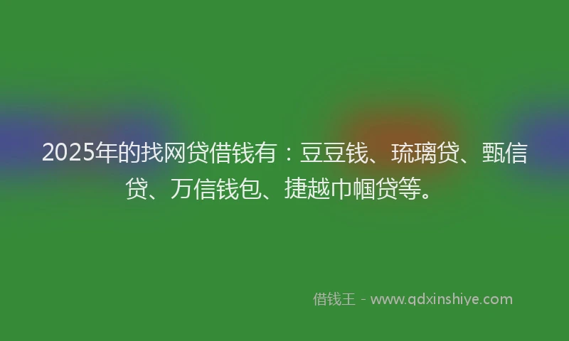 2025年的找网贷借钱有：豆豆钱、琉璃贷、甄信贷、万信钱包、捷越巾帼贷等。