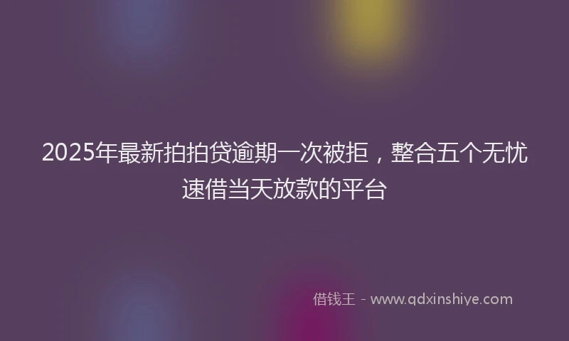 2025年最新拍拍贷逾期一次被拒，整合五个无忧速借当天放款的平台