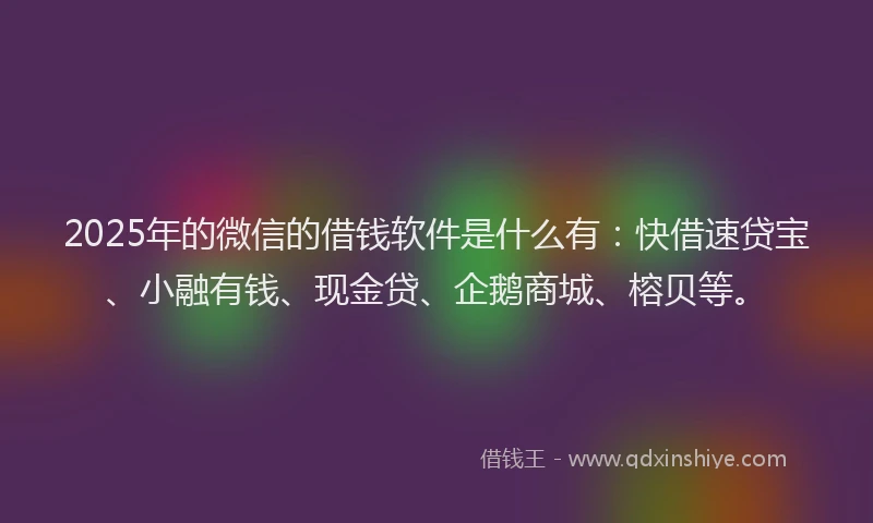 2025年的微信的借钱软件是什么有：快借速贷宝、小融有钱、现金贷、企鹅商城、榕贝等。