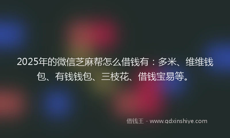 2025年的微信芝麻帮怎么借钱有：多米、维维钱包、有钱钱包、三枝花、借钱宝易等。