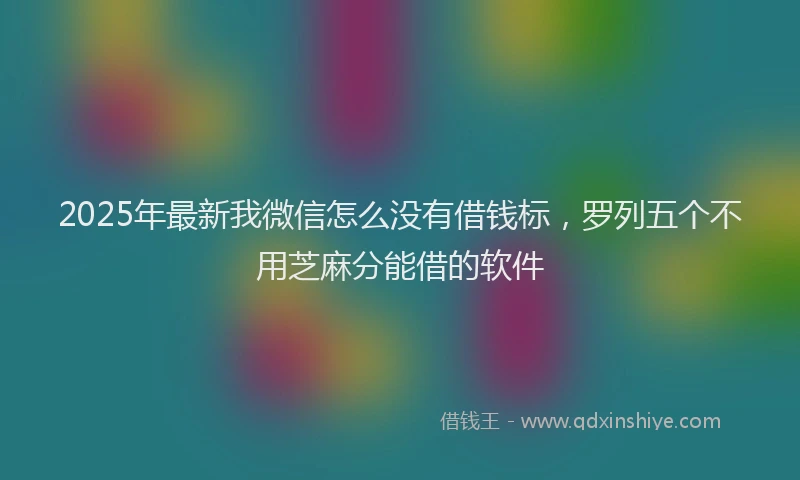 2025年最新我微信怎么没有借钱标，罗列五个不用芝麻分能借的软件