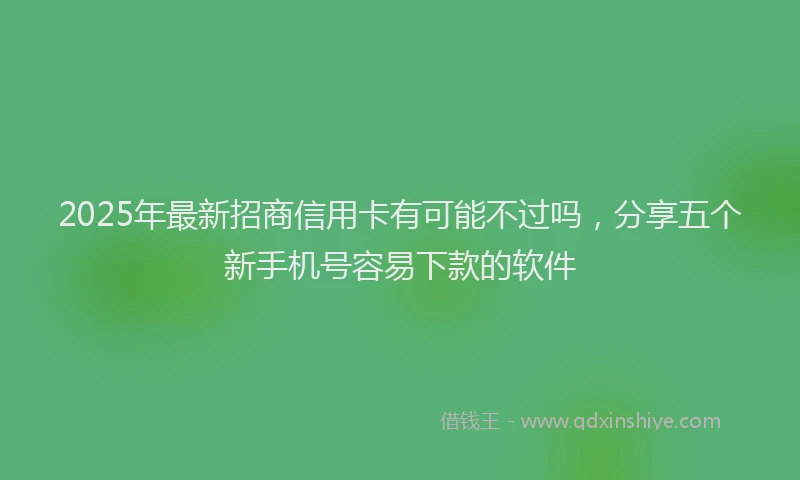 2025年最新招商信用卡有可能不过吗，分享五个新手机号容易下款的软件