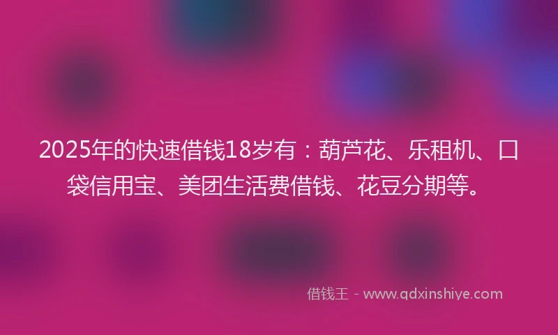 2025年的快速借钱18岁有：葫芦花、乐租机、口袋信用宝、美团生活费借钱、花豆分期等。