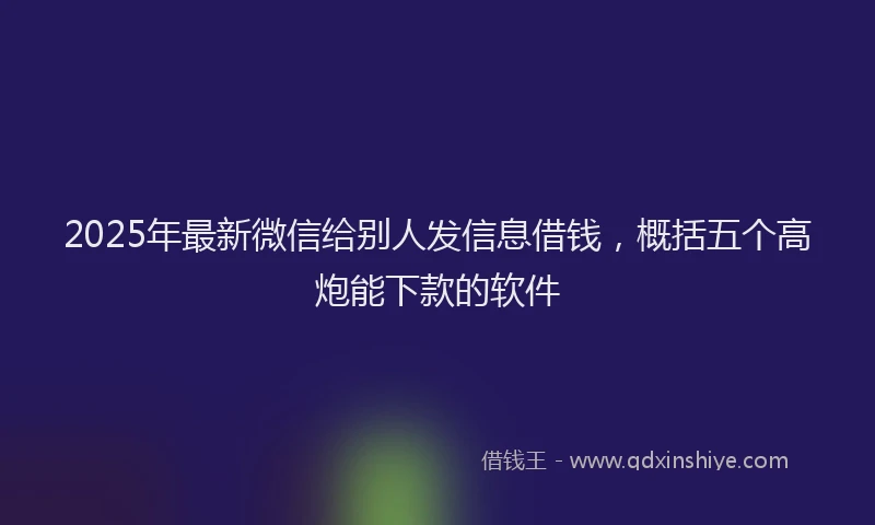 2025年最新微信给别人发信息借钱，概括五个高炮能下款的软件