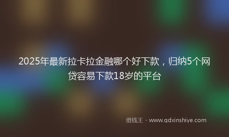 2025年最新拉卡拉金融哪个好下款，归纳5个网贷容易下款18岁的平台