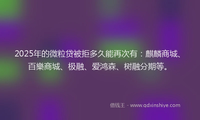 2025年的微粒贷被拒多久能再次有：麒麟商城、百樂商城、极融、爱鸿森、树融分期等。