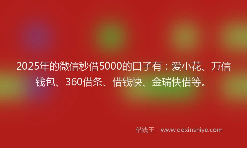 2025年的微信秒借5000的口子有：爱小花、万信钱包、360借条、借钱快、金瑞快借等。