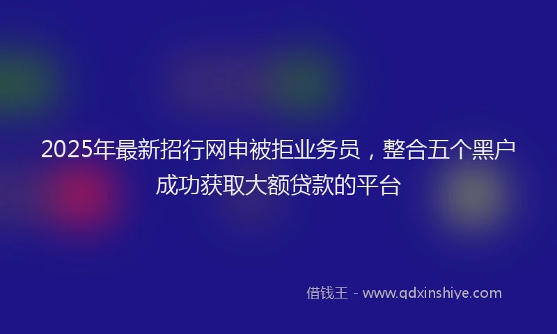2025年最新招行网申被拒业务员，整合五个黑户成功获取大额贷款的平台