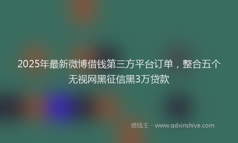 2025年最新微博借钱第三方平台订单，整合五个无视网黑征信黑3万贷款