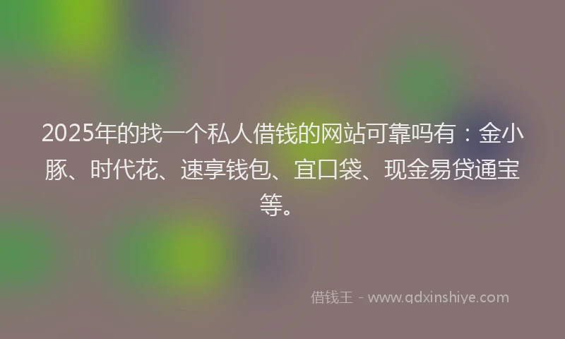 2025年的找一个私人借钱的网站可靠吗有：金小豚、时代花、速享钱包、宜口袋、现金易贷通宝等。