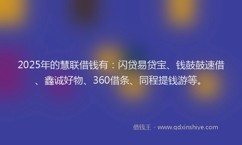 2025年的慧联借钱有：闪贷易贷宝、钱鼓鼓速借、鑫诚好物、360借条、同程提钱游等。
