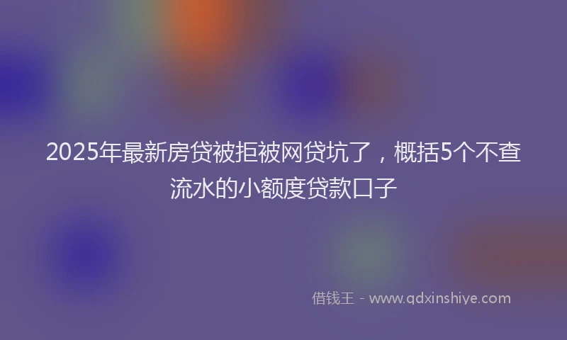 2025年最新房贷被拒被网贷坑了，概括5个不查流水的小额度贷款口子