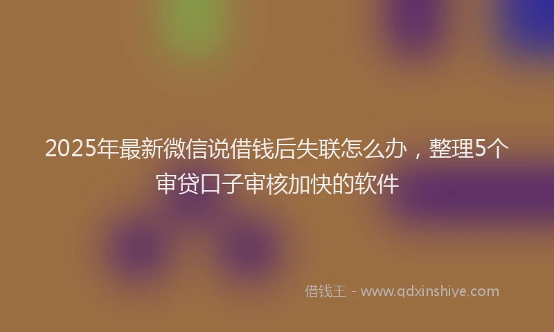 2025年最新微信说借钱后失联怎么办，整理5个审贷口子审核加快的软件