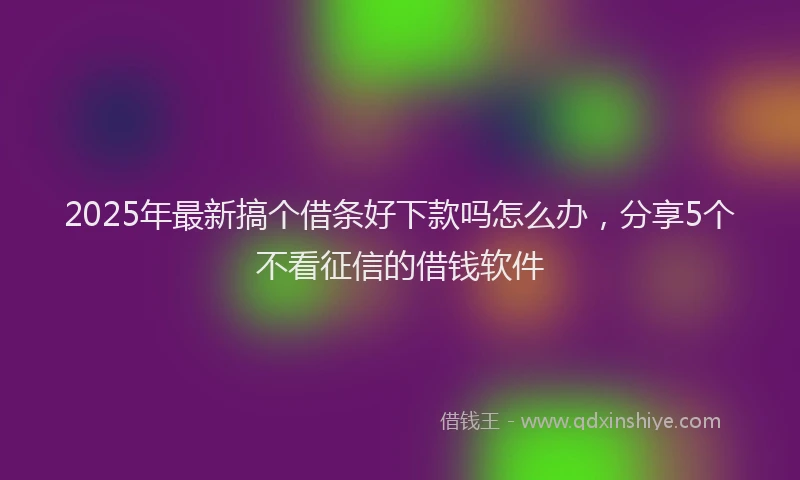 2025年最新搞个借条好下款吗怎么办，分享5个不看征信的借钱软件
