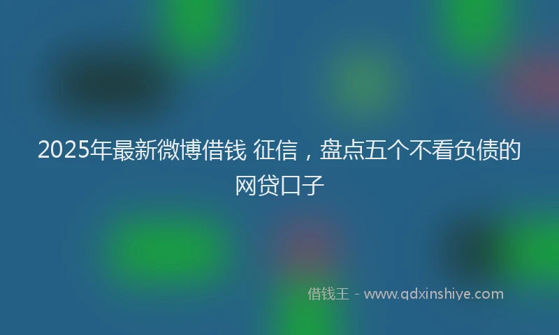 2025年最新微博借钱 征信，盘点五个不看负债的网贷口子